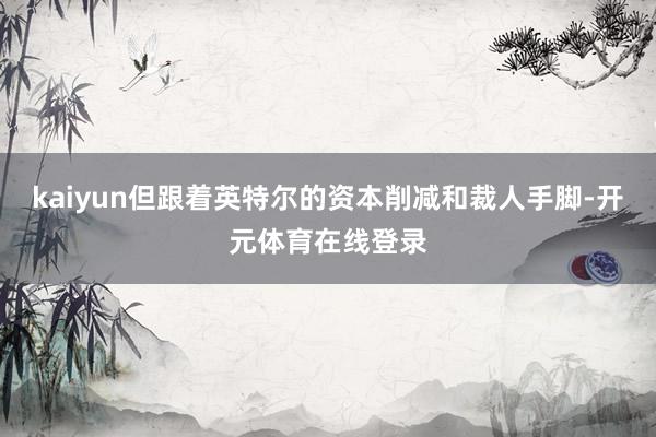 kaiyun但跟着英特尔的资本削减和裁人手脚-开元体育在线登录