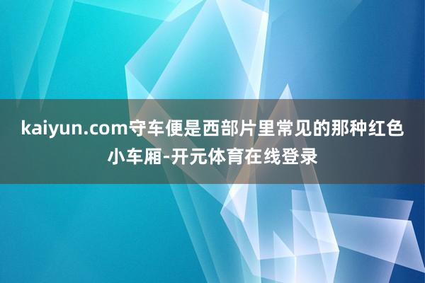 kaiyun.com守车便是西部片里常见的那种红色小车厢-开元体育在线登录