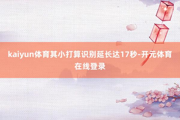 kaiyun体育其小打算识别延长达17秒-开元体育在线登录