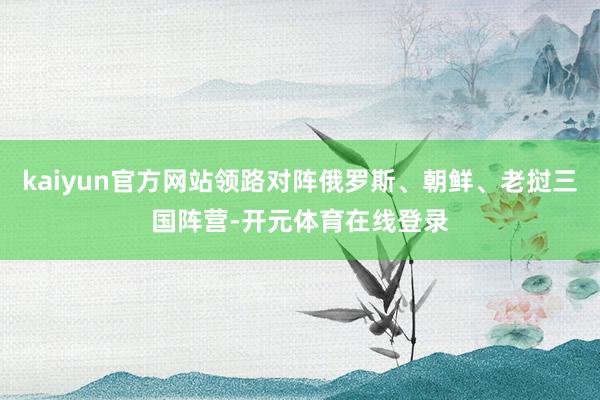 kaiyun官方网站领路对阵俄罗斯、朝鲜、老挝三国阵营-开元体育在线登录