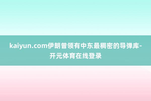 kaiyun.com伊朗曾领有中东最稠密的导弹库-开元体育在线登录