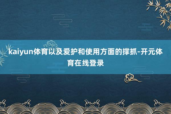 kaiyun体育以及爱护和使用方面的撑抓-开元体育在线登录
