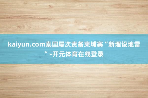 kaiyun.com泰国屡次责备柬埔寨“新埋设地雷”-开元体育在线登录